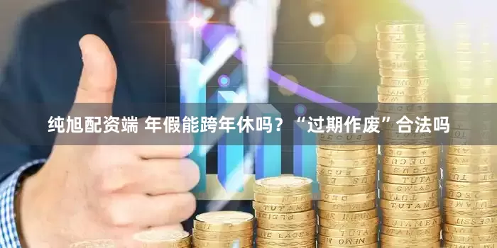 纯旭配资端 年假能跨年休吗？“过期作废”合法吗