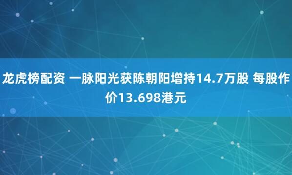 龙虎榜配资 一脉阳光获陈朝阳增持14.7万股 每股作价13.698港元