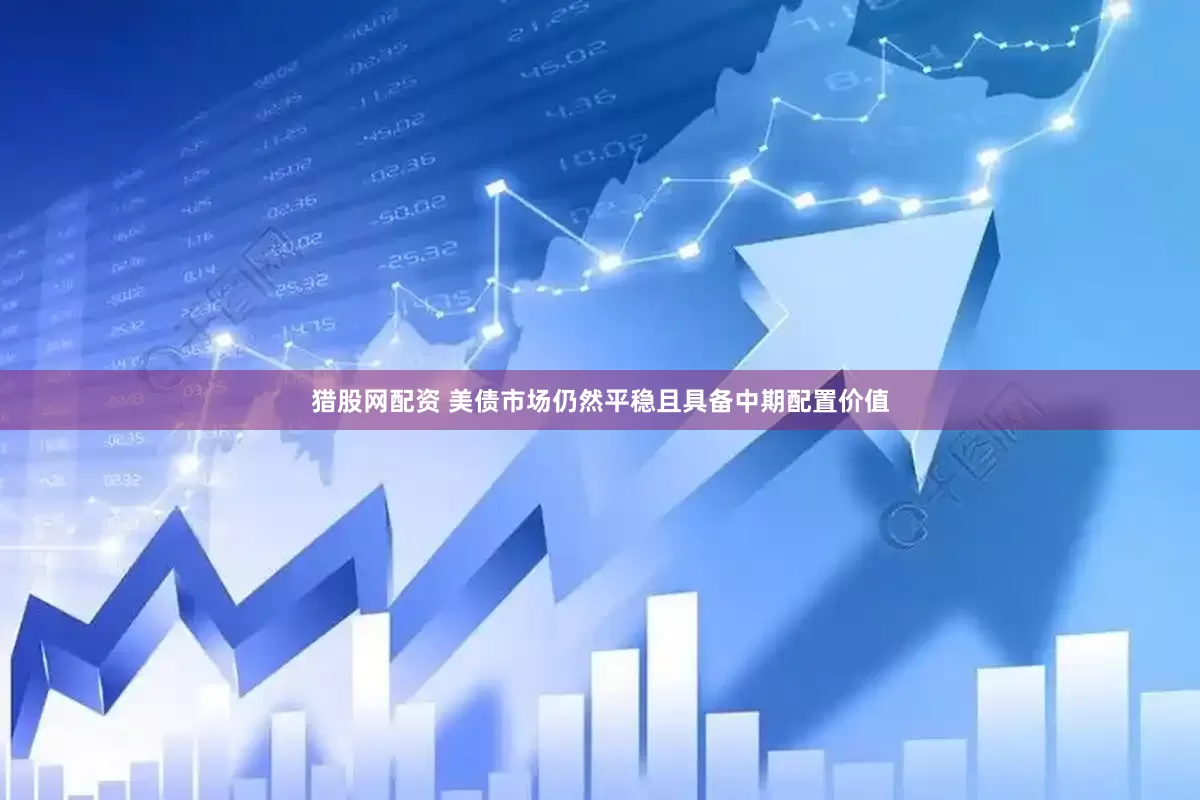 猎股网配资 美债市场仍然平稳且具备中期配置价值