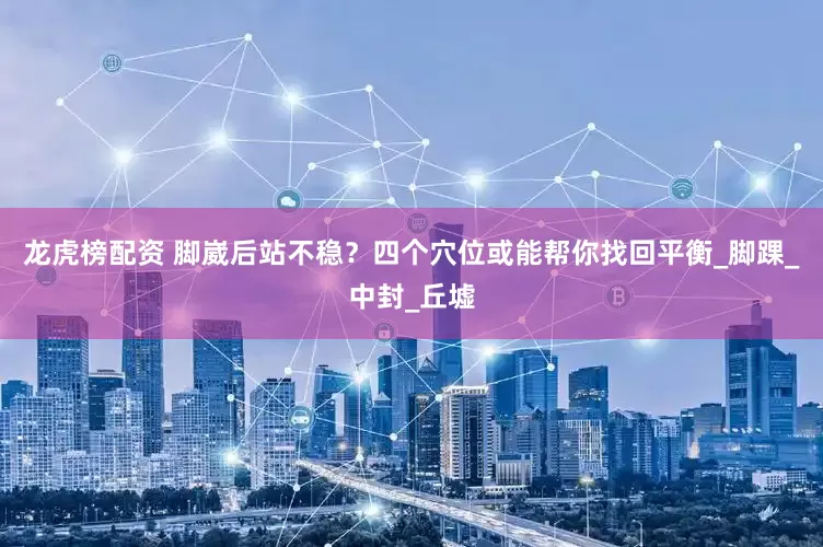 龙虎榜配资 脚崴后站不稳？四个穴位或能帮你找回平衡_脚踝_中封_丘墟