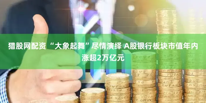 猎股网配资 “大象起舞”尽情演绎 A股银行板块市值年内涨超2万亿元