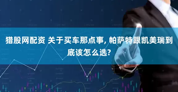 猎股网配资 关于买车那点事, 帕萨特跟凯美瑞到底该怎么选?