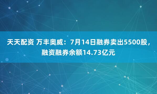 天天配资 万丰奥威：7月14日融券卖出5500股，融资融券余额14.73亿元