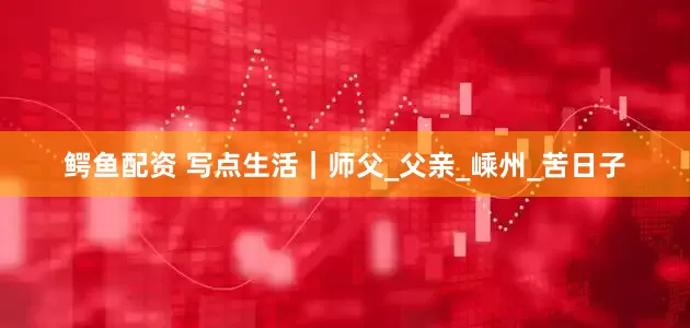 鳄鱼配资 写点生活｜师父_父亲_嵊州_苦日子