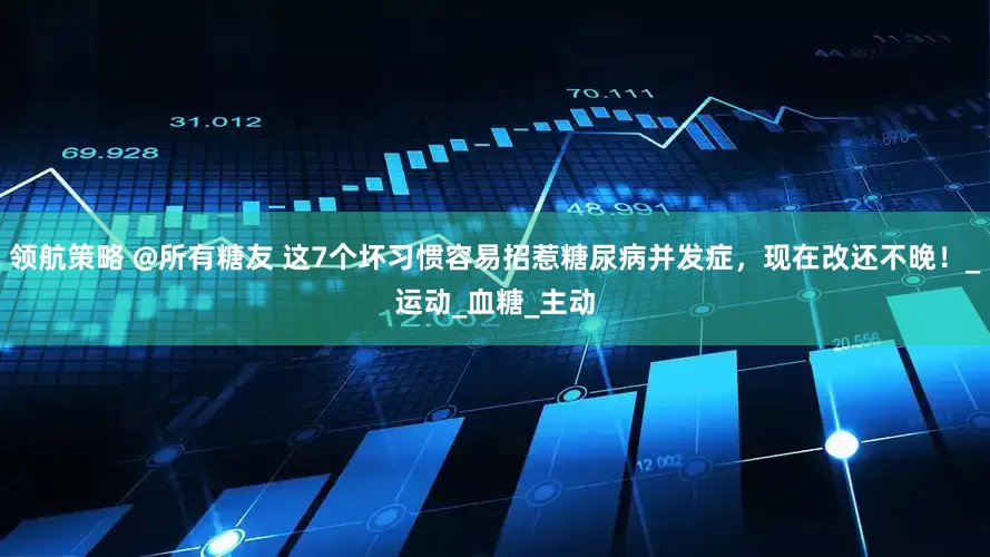 领航策略 @所有糖友 这7个坏习惯容易招惹糖尿病并发症，现在改还不晚！_运动_血糖_主动