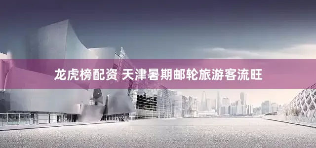 龙虎榜配资 天津暑期邮轮旅游客流旺