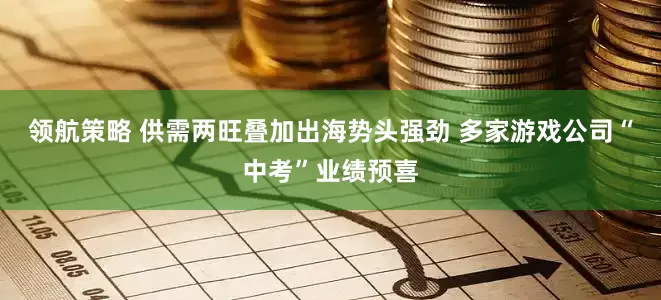 领航策略 供需两旺叠加出海势头强劲 多家游戏公司“中考”业绩预喜