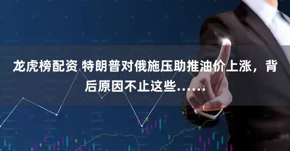 龙虎榜配资 特朗普对俄施压助推油价上涨，背后原因不止这些……