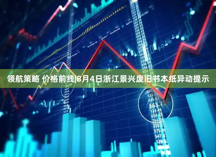 领航策略 价格前线|8月4日浙江景兴废旧书本纸异动提示