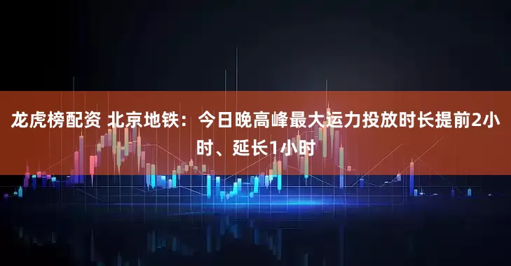 龙虎榜配资 北京地铁：今日晚高峰最大运力投放时长提前2小时、延长1小时