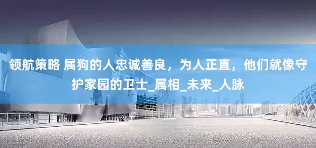 领航策略 属狗的人忠诚善良，为人正直，他们就像守护家园的卫士_属相_未来_人脉