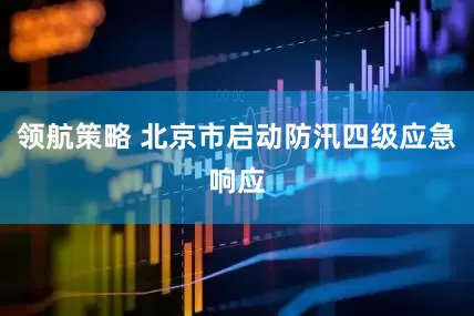 领航策略 北京市启动防汛四级应急响应