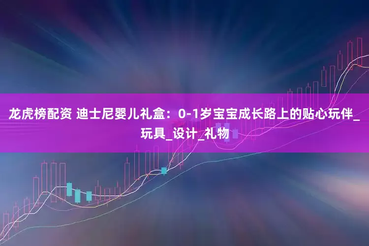 龙虎榜配资 迪士尼婴儿礼盒：0-1岁宝宝成长路上的贴心玩伴_玩具_设计_礼物