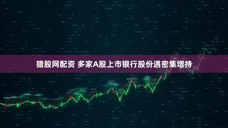 猎股网配资 多家A股上市银行股份遇密集增持