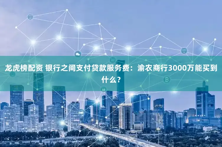 龙虎榜配资 银行之间支付贷款服务费：渝农商行3000万能买到什么？