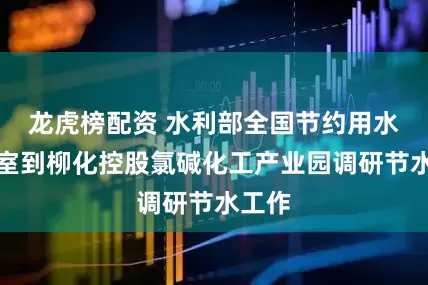 龙虎榜配资 水利部全国节约用水办公室到柳化控股氯碱化工产业园调研节水工作