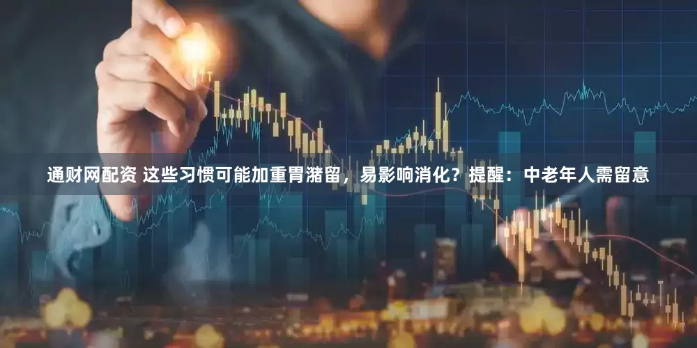 通财网配资 这些习惯可能加重胃潴留，易影响消化？提醒：中老年人需留意