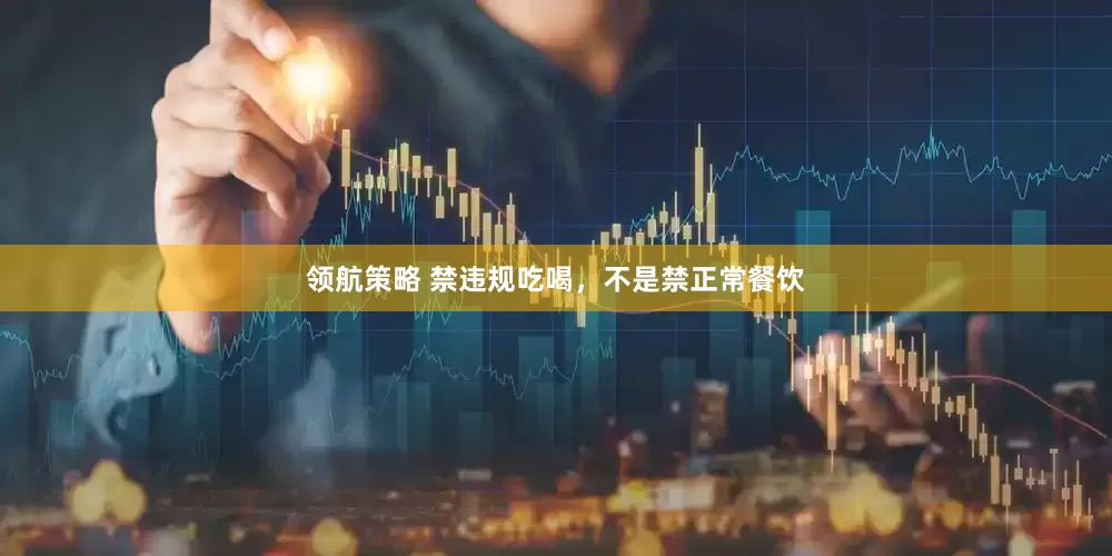 领航策略 禁违规吃喝，不是禁正常餐饮