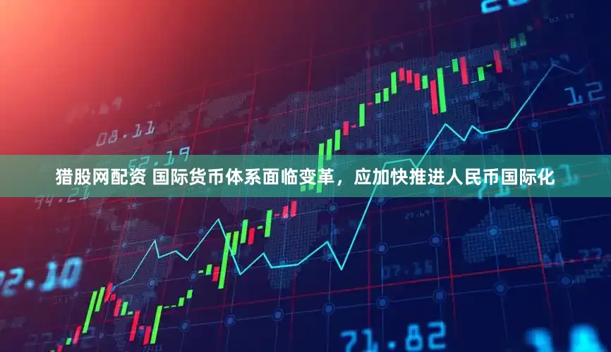 猎股网配资 国际货币体系面临变革，应加快推进人民币国际化
