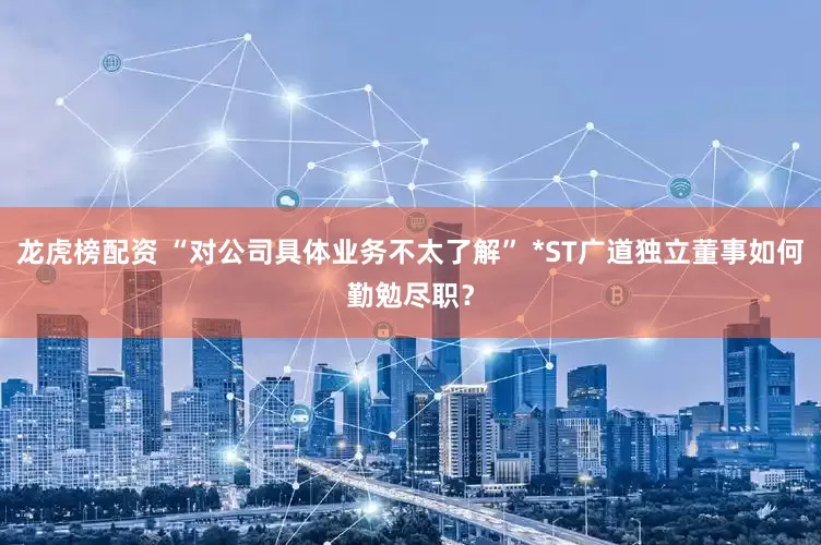 龙虎榜配资 “对公司具体业务不太了解” *ST广道独立董事如何勤勉尽职？