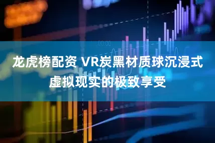 龙虎榜配资 VR炭黑材质球沉浸式虚拟现实的极致享受