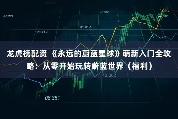 龙虎榜配资 《永远的蔚蓝星球》萌新入门全攻略：从零开始玩转蔚蓝世界（福利）