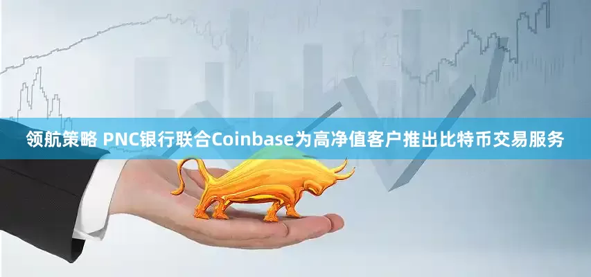 领航策略 PNC银行联合Coinbase为高净值客户推出比特币交易服务