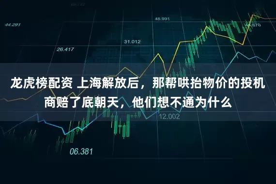 龙虎榜配资 上海解放后，那帮哄抬物价的投机商赔了底朝天，他们想不通为什么