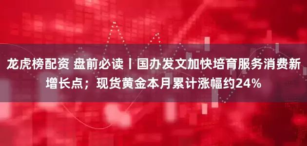 龙虎榜配资 盘前必读丨国办发文加快培育服务消费新增长点；现货黄金本月累计涨幅约24%