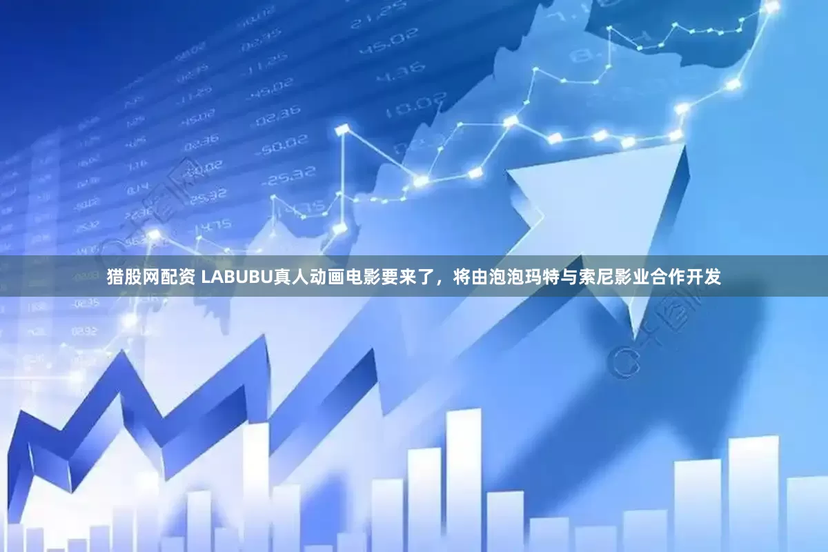 猎股网配资 LABUBU真人动画电影要来了，将由泡泡玛特与索尼影业合作开发
