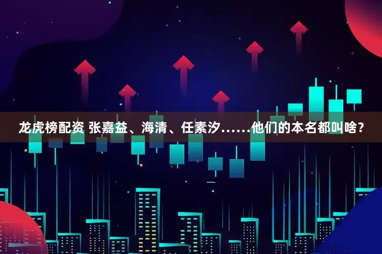龙虎榜配资 张嘉益、海清、任素汐……他们的本名都叫啥？